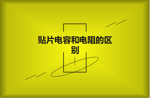 貼片電阻和貼片電容的區(qū)別有哪些？
